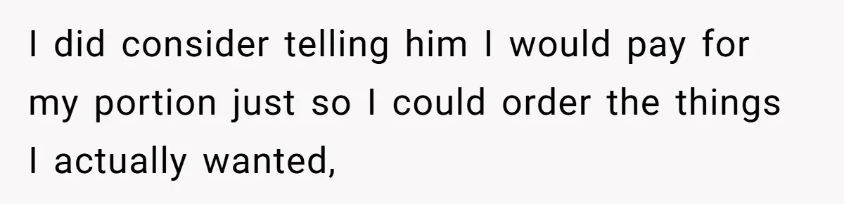 I did consider telling him I would pay for my portion just so I could order the things I actually wanted,