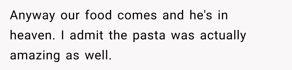 Anyway our food comes and he's in heaven. I admit the pasta was actually amazing as well.