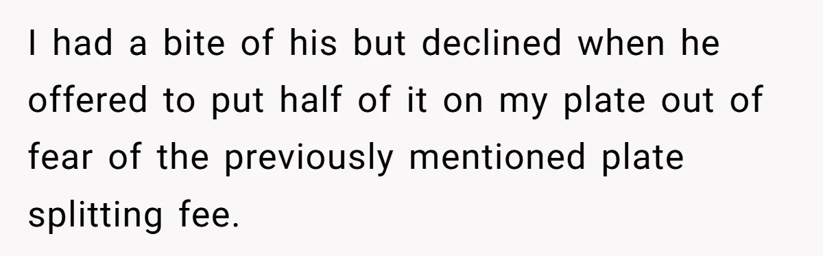 I had a bite of his but declined when he offered to put half of it on my plate out of fear of the previously mentioned plate splitting fee.