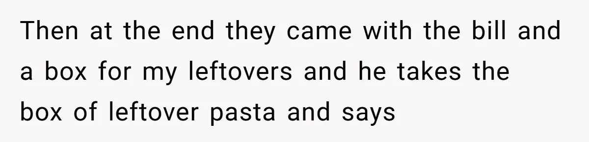 Then at the end they came with the bill and a box for my leftovers and he takes the box of leftover pasta and says
