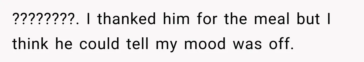 ????????. I thanked him for the meal but I think he could tell my mood was off.