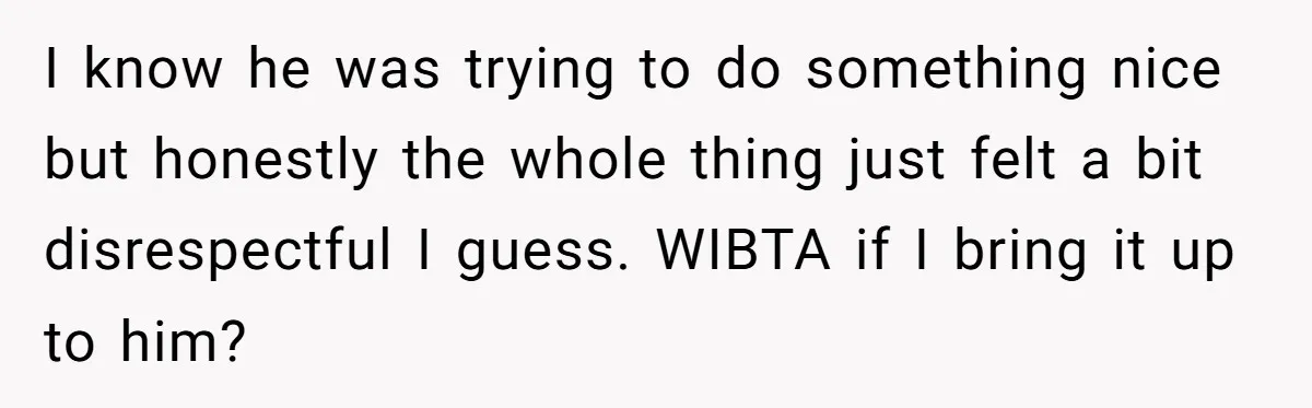 I know he was trying to do something nice but honestly the whole thing just felt a bit disrespectful I guess. WIBTA if I bring it up to him?
