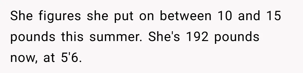 She figures she put on between 10 and 15 pounds this summer. She's 192 pounds now, at 5'6.