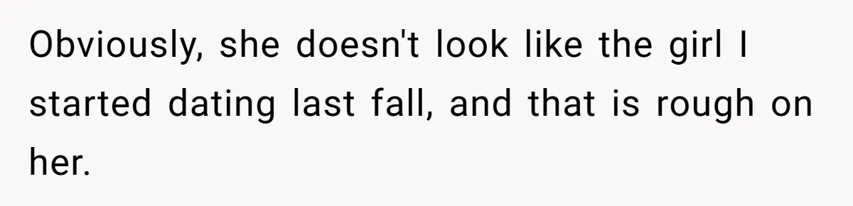 Obviously, she doesn't look like the girl I started dating last fall, and that is rough on her.