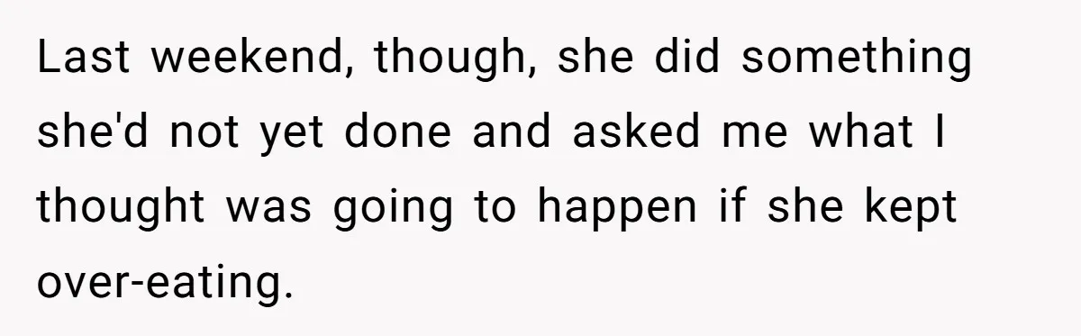 Last weekend, though, she did something she'd not yet done and asked me what I thought was going to happen if she kept over-eating.