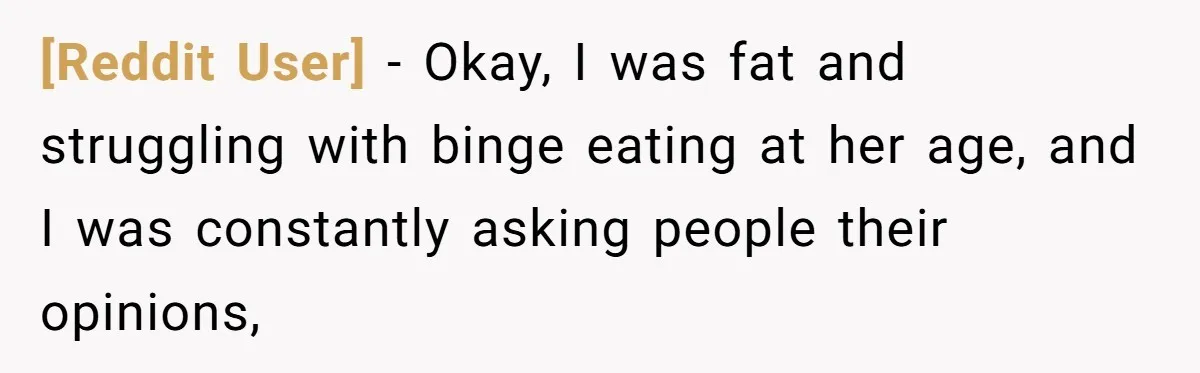 [Reddit User] − Okay, I was fat and struggling with binge eating at her age, and I was constantly asking people their opinions,