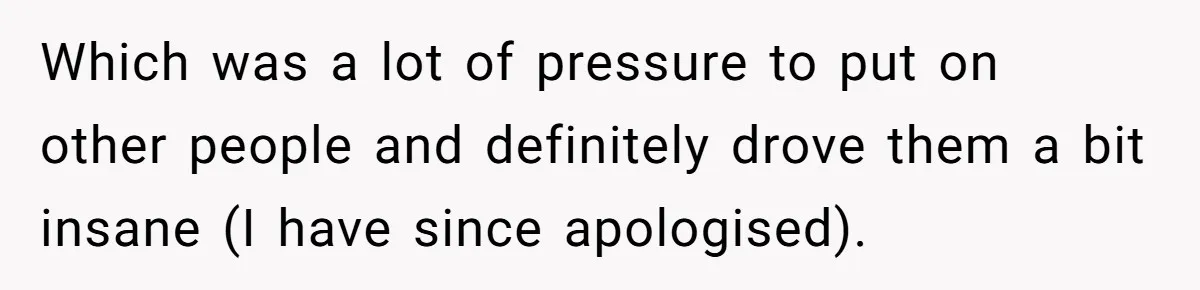 Which was a lot of pressure to put on other people and definitely drove them a bit insane (I have since apologised).