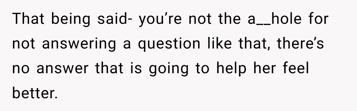 That being said- you’re not the a__hole for not answering a question like that, there’s no answer that is going to help her feel better.