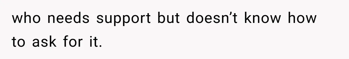 who needs support but doesn’t know how to ask for it.
