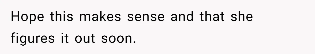 Hope this makes sense and that she figures it out soon.