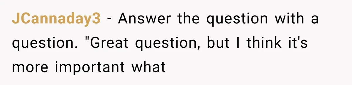 JCannaday3 − Answer the question with a question. "Great question, but I think it's more important what