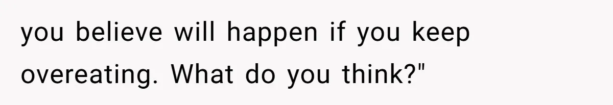 you believe will happen if you keep overeating. What do you think?"