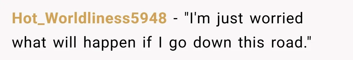 Hot_Worldliness5948 − "I'm just worried what will happen if I go down this road."