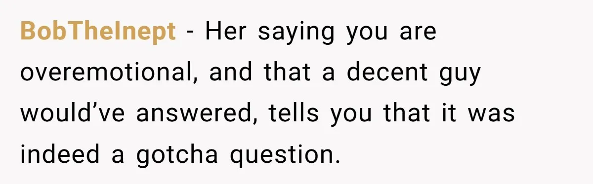 BobTheInept − Her saying you are overemotional, and that a decent guy would’ve answered, tells you that it was indeed a gotcha question.