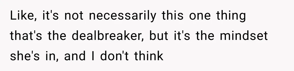 Like, it's not necessarily this one thing that's the dealbreaker, but it's the mindset she's in, and I don't think