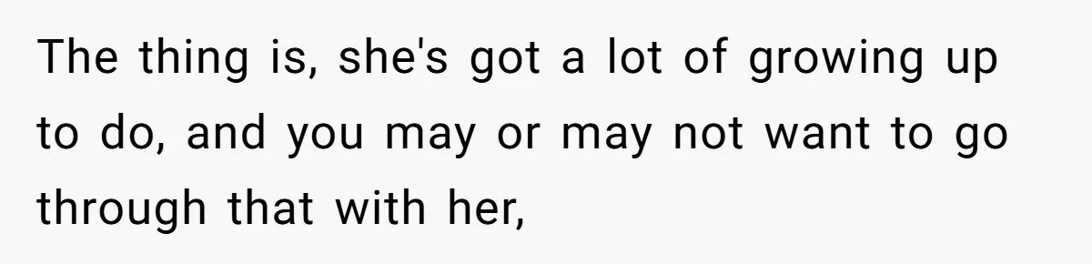 The thing is, she's got a lot of growing up to do, and you may or may not want to go through that with her,