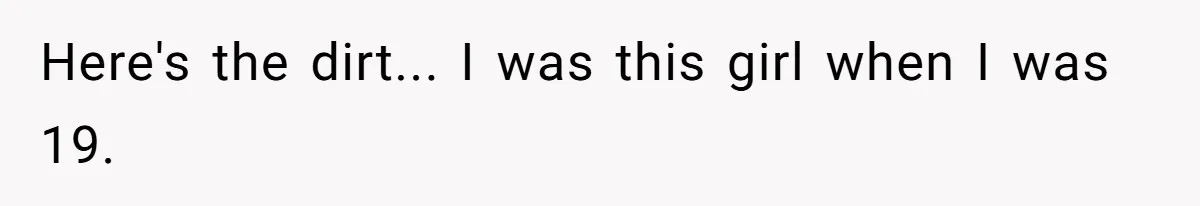 Here's the dirt... I was this girl when I was 19.