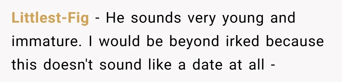 Littlest-Fig − He sounds very young and immature. I would be beyond irked because this doesn't sound like a date at all -