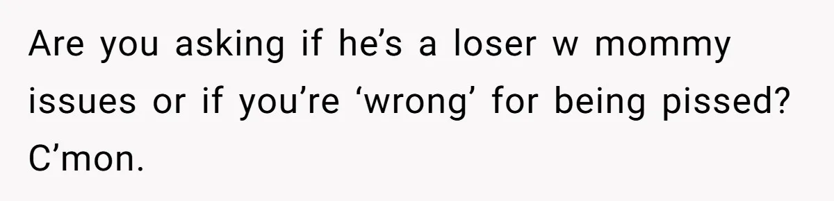 Are you asking if he’s a loser w mommy issues or if you’re ‘wrong’ for being pissed? C’mon.