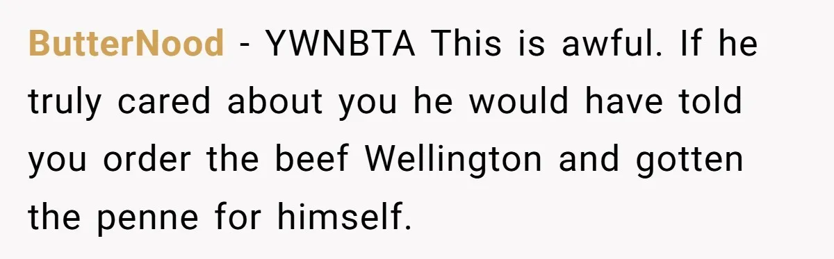 ButterNood − YWNBTA This is awful. If he truly cared about you he would have told you order the beef Wellington and gotten the penne for himself.