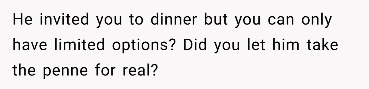 He invited you to dinner but you can only have limited options? Did you let him take the penne for real?