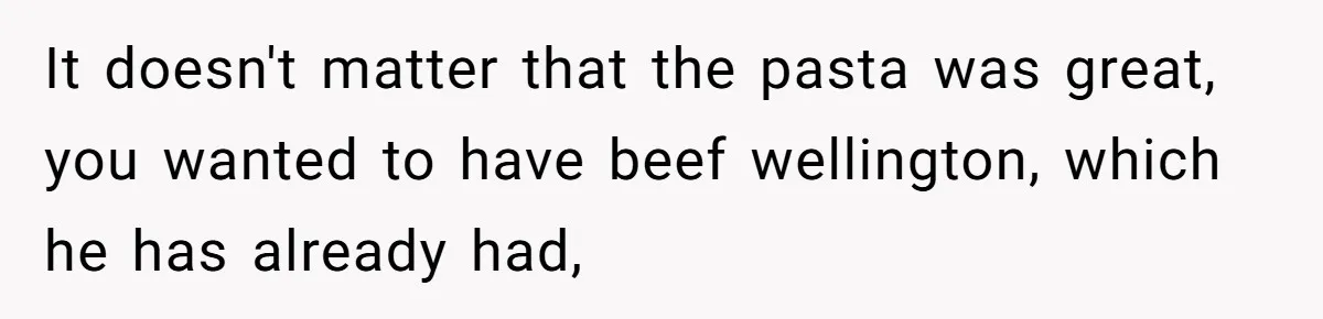 It doesn't matter that the pasta was great, you wanted to have beef wellington, which he has already had,