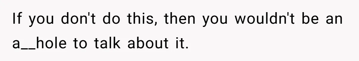 If you don't do this, then you wouldn't be an a__hole to talk about it.