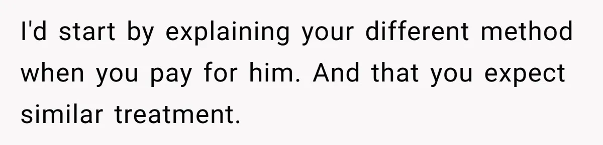 I'd start by explaining your different method when you pay for him. And that you expect similar treatment.