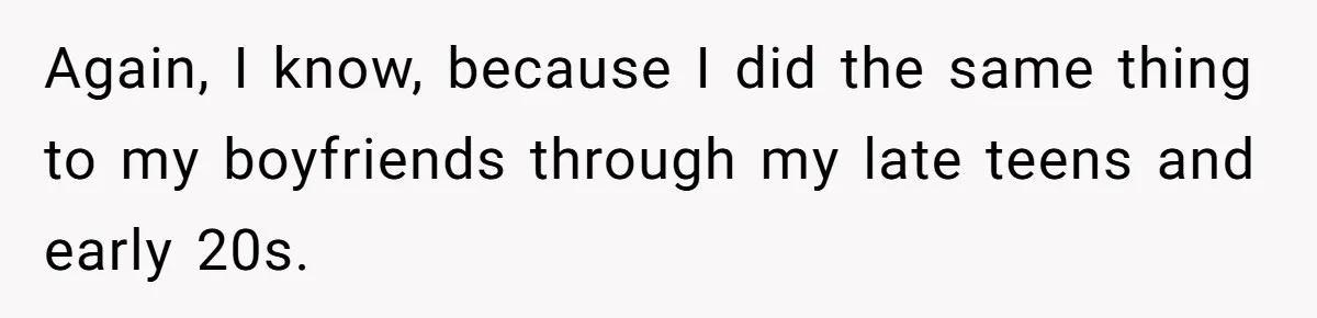 Again, I know, because I did the same thing to my boyfriends through my late teens and early 20s.