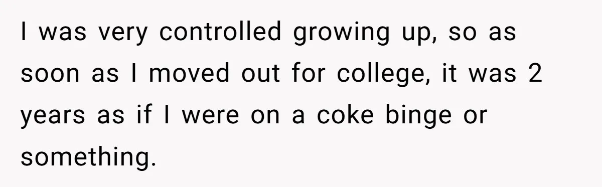 I was very controlled growing up, so as soon as I moved out for college, it was 2 years as if I were on a coke binge or something.
