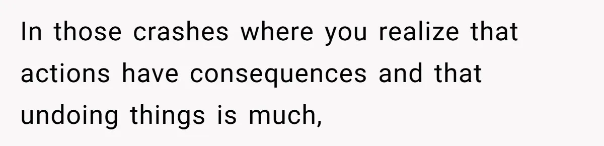 In those crashes where you realize that actions have consequences and that undoing things is much,