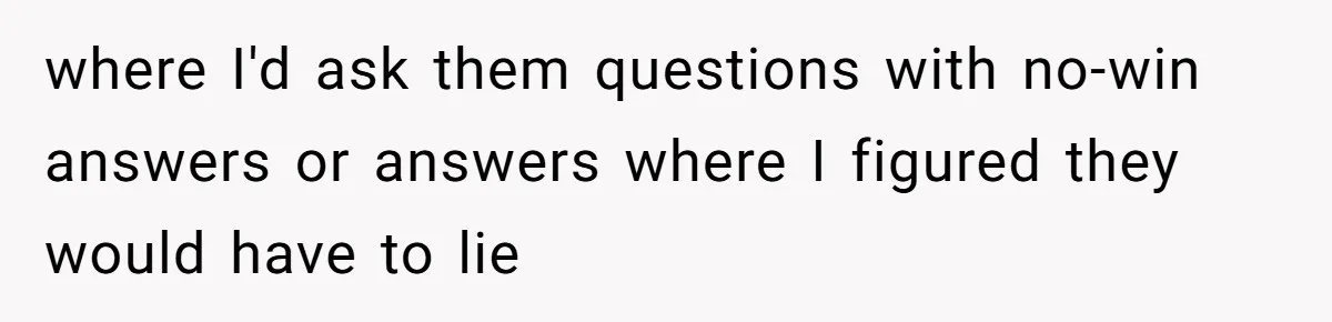 where I'd ask them questions with no-win answers or answers where I figured they would have to lie