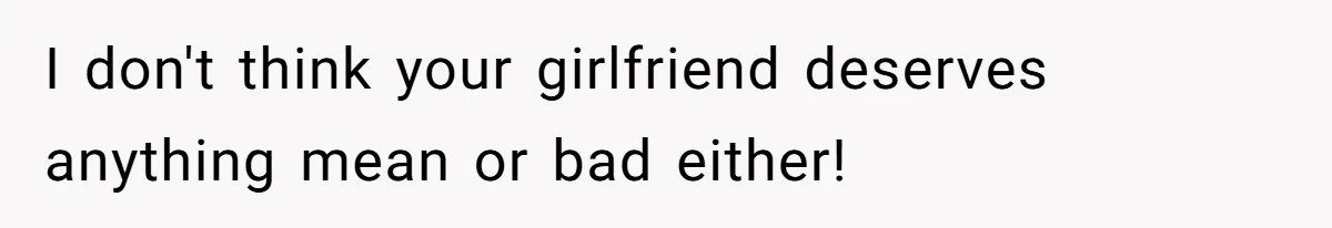 I don't think your girlfriend deserves anything mean or bad either!