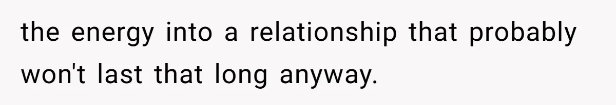 the energy into a relationship that probably won't last that long anyway.