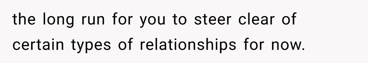 the long run for you to steer clear of certain types of relationships for now.