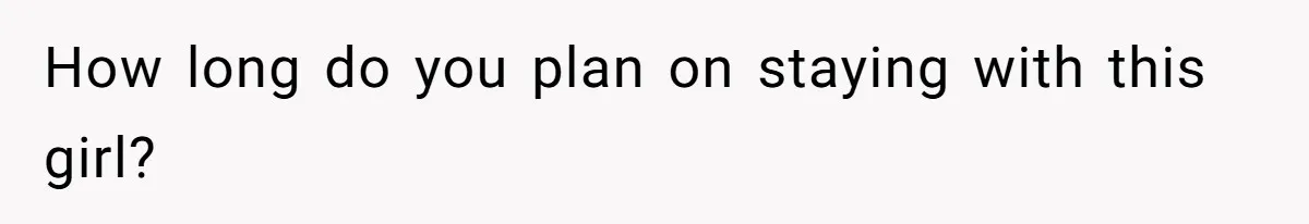 How long do you plan on staying with this girl?