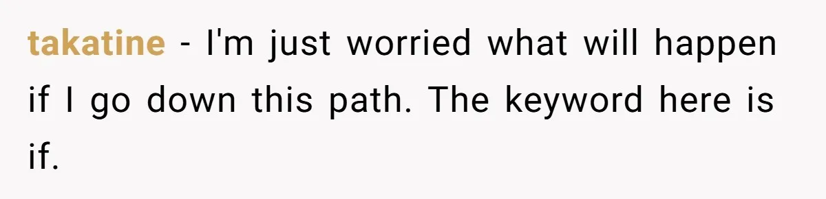 takatine − I'm just worried what will happen if I go down this path. The keyword here is if.
