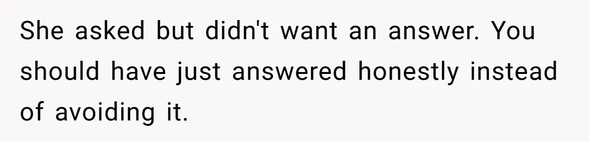 She asked but didn't want an answer. You should have just answered honestly instead of avoiding it.