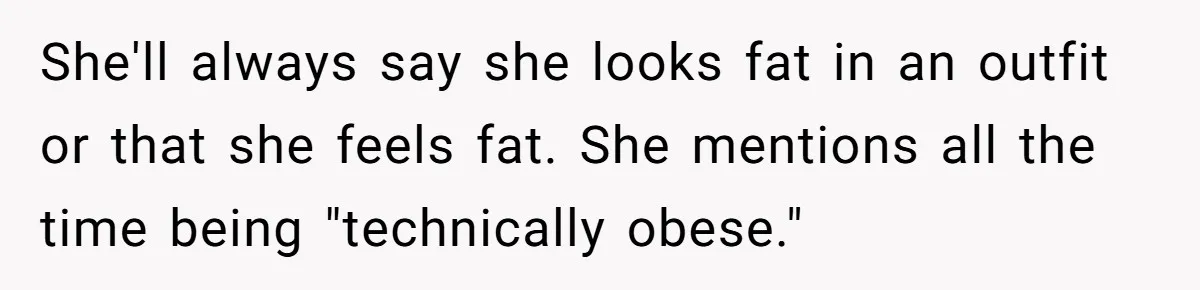 She'll always say she looks fat in an outfit or that she feels fat. She mentions all the time being "technically obese."
