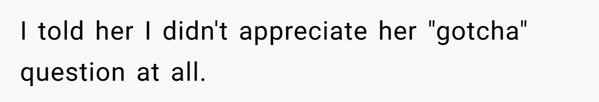 I told her I didn't appreciate her "gotcha" question at all.