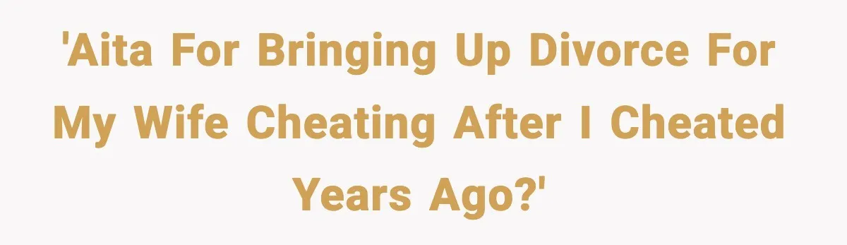 'AITA for bringing up divorce for my wife cheating after I cheated years ago?'