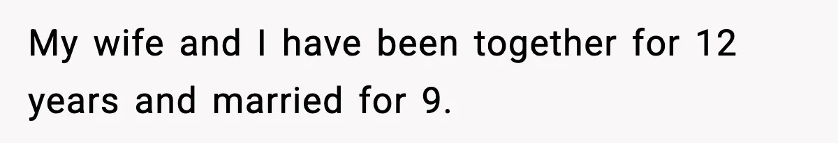 My wife and I have been together for 12 years and married for 9.