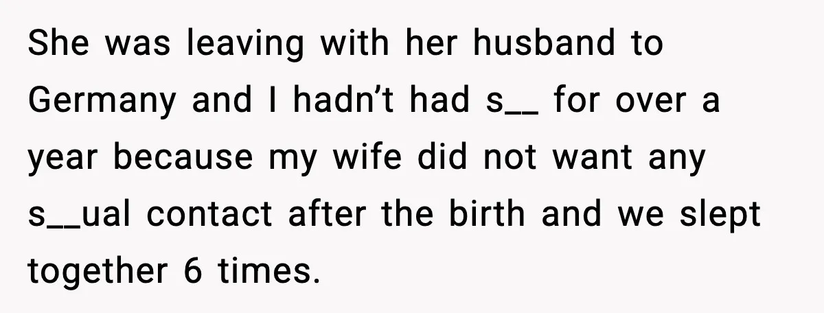 She was leaving with her husband to Germany and I hadn’t had s__ for over a year because my wife did not want any s__ual contact after the birth and...