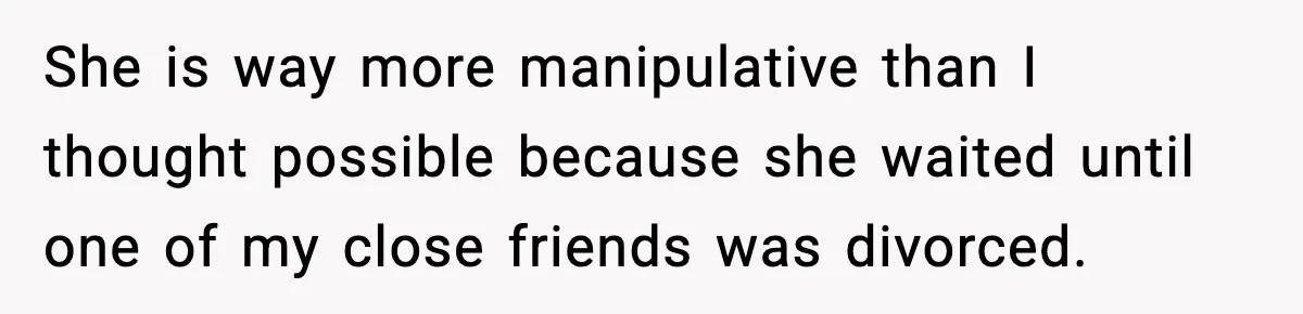 She is way more manipulative than I thought possible because she waited until one of my close friends was divorced.