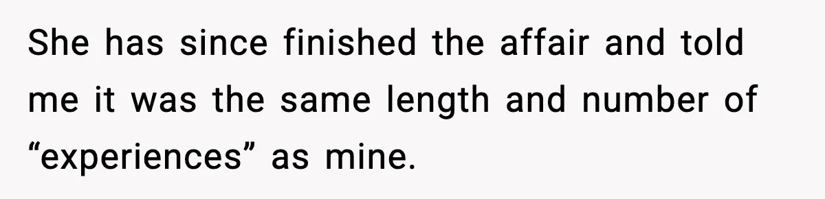 She has since finished the affair and told me it was the same length and number of “experiences” as mine.