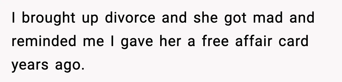 I brought up divorce and she got mad and reminded me I gave her a free affair card years ago.