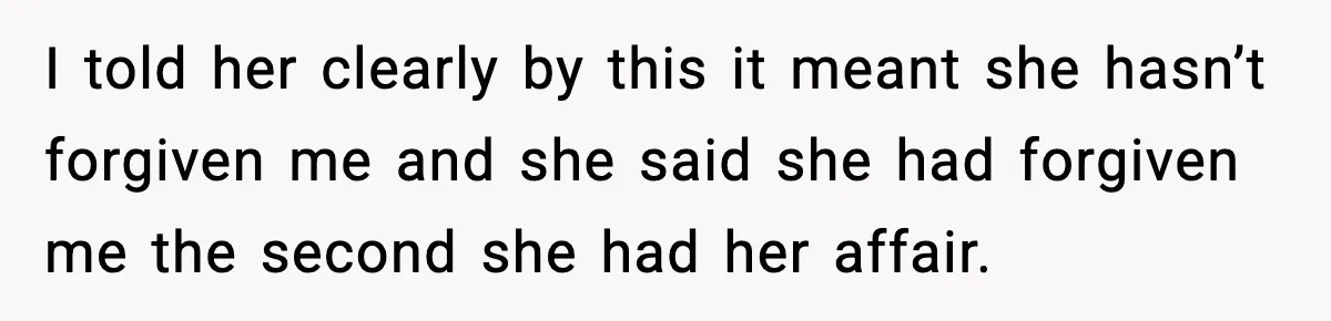 I told her clearly by this it meant she hasn’t forgiven me and she said she had forgiven me the second she had her affair.