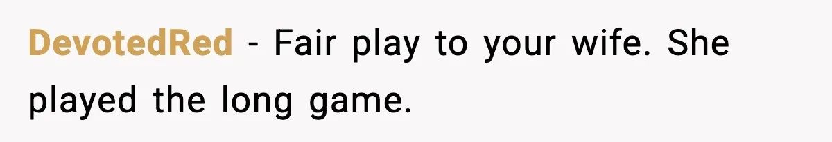 DevotedRed - Fair play to your wife. She played the long game.