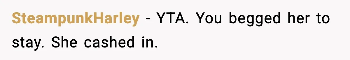 SteampunkHarley - YTA. You begged her to stay. She cashed in.