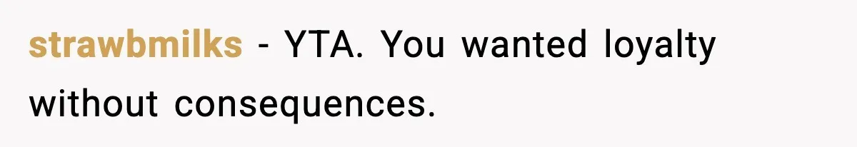 strawbmilks - YTA. You wanted loyalty without consequences.